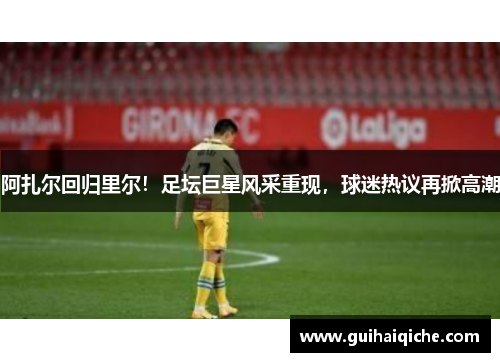 阿扎尔回归里尔！足坛巨星风采重现，球迷热议再掀高潮