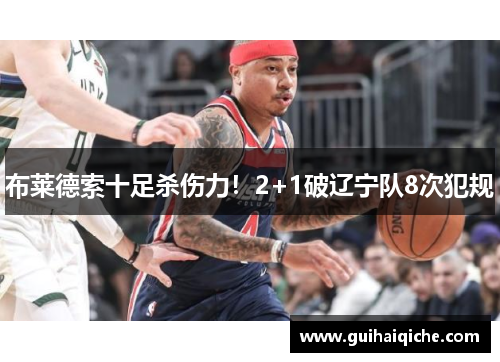 布莱德索十足杀伤力！2+1破辽宁队8次犯规