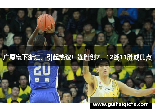 广厦赢下浙江，引起热议！连胜创7，12战11胜成焦点